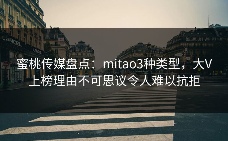 蜜桃传媒盘点：mitao3种类型，大V上榜理由不可思议令人难以抗拒