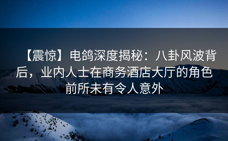 【震惊】电鸽深度揭秘：八卦风波背后，业内人士在商务酒店大厅的角色前所未有令人意外