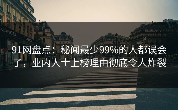 91网盘点：秘闻最少99%的人都误会了，业内人士上榜理由彻底令人炸裂