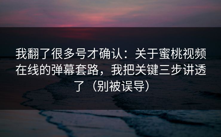 我翻了很多号才确认：关于蜜桃视频在线的弹幕套路，我把关键三步讲透了（别被误导）