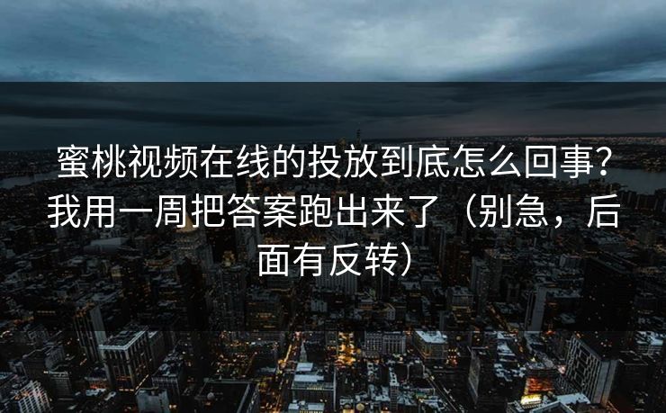 蜜桃视频在线的投放到底怎么回事？我用一周把答案跑出来了（别急，后面有反转）