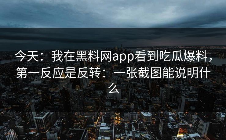 今天：我在黑料网app看到吃瓜爆料，第一反应是反转：一张截图能说明什么