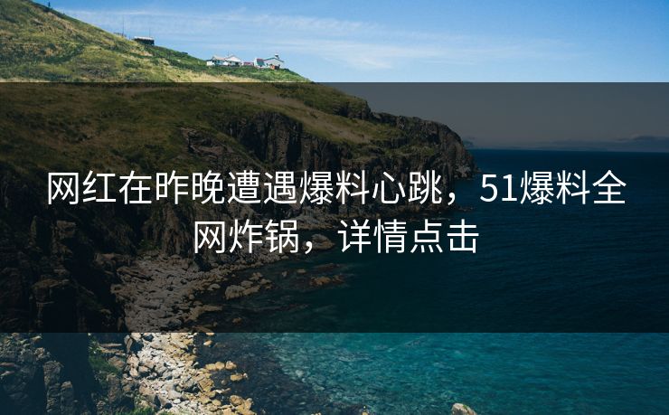 网红在昨晚遭遇爆料心跳，51爆料全网炸锅，详情点击