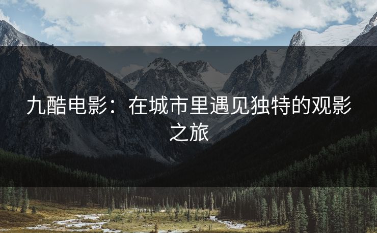九酷电影：在城市里遇见独特的观影之旅
