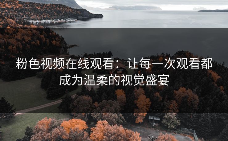 粉色视频在线观看：让每一次观看都成为温柔的视觉盛宴
