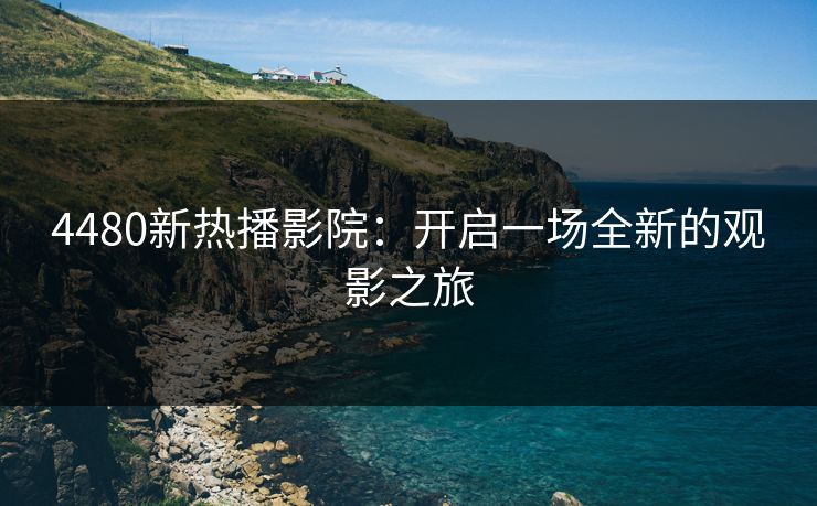 4480新热播影院：开启一场全新的观影之旅