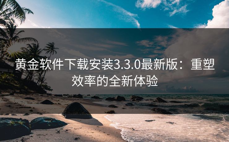 黄金软件下载安装3.3.0最新版:重塑效率的全新体验 黄金软件下载安装3.3.0最新版:重塑效率的全新体验