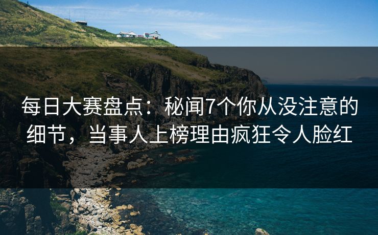 每日大赛盘点：秘闻7个你从没注意的细节，当事人上榜理由疯狂令人脸红
