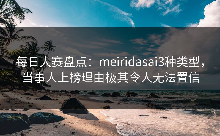 每日大赛盘点:meiridasai3种类型,当事人上榜理由极其令人无法置信 每日大赛盘点:meiridasai3种类型,当事人上榜理由极其令人无法置信
