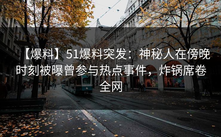 【爆料】51爆料突发：神秘人在傍晚时刻被曝曾参与热点事件，炸锅席卷全网