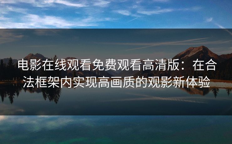 电影在线观看免费观看高清版：在合法框架内实现高画质的观影新体验