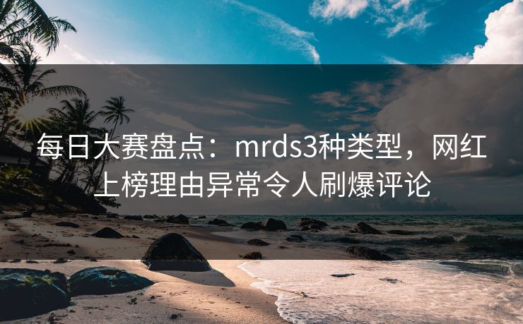 每日大赛盘点:mrds3种类型,网红上榜理由异常令人刷爆评论 每日大赛盘点:mrds3种类型,网红上榜理由异常令人刷爆评论