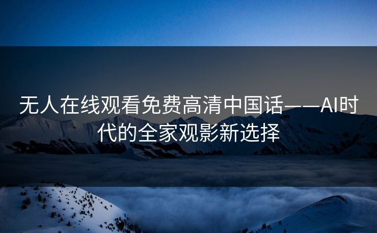 无人在线观看免费高清中国话——AI时代的全家观影新选择