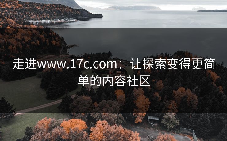 走进www.17c.com：让探索变得更简单的内容社区