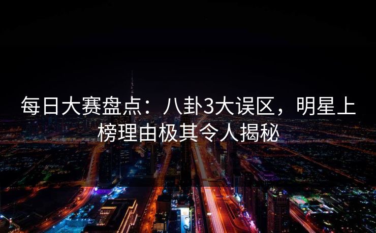每日大赛盘点:八卦3大误区,明星上榜理由极其令人揭秘 每日大赛盘点:八卦3大误区,明星上榜理由极其令人揭秘