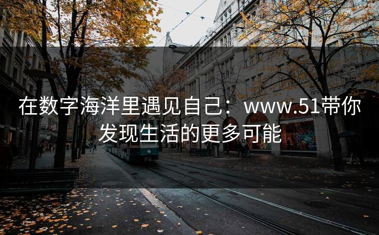 在数字海洋里遇见自己：www.51带你发现生活的更多可能
