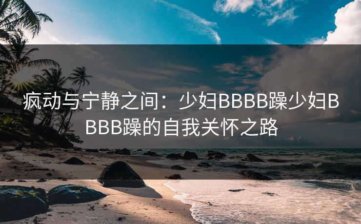 疯动与宁静之间：少妇BBBB躁少妇BBBB躁的自我关怀之路