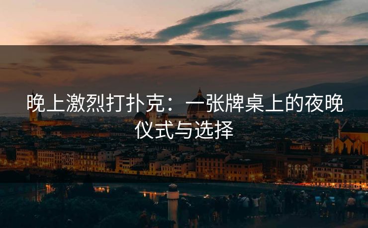 晚上激烈打扑克：一张牌桌上的夜晚仪式与选择