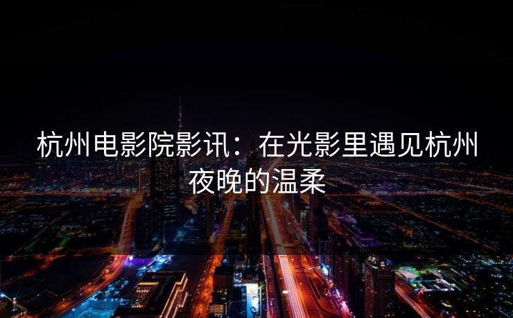 杭州电影院影讯：在光影里遇见杭州夜晚的温柔