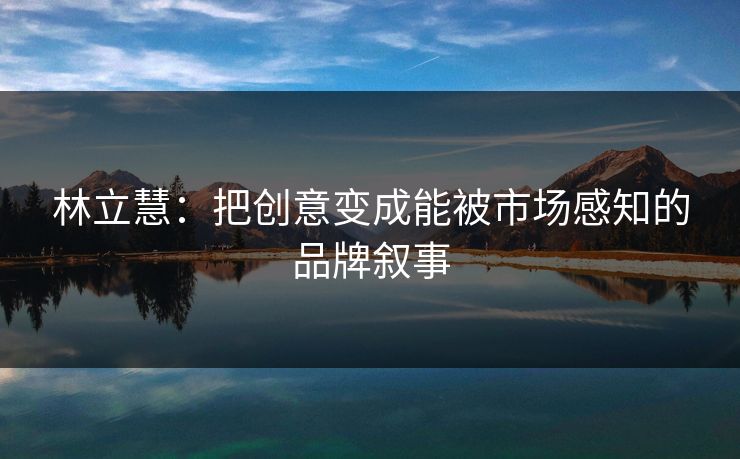 林立慧：把创意变成能被市场感知的品牌叙事