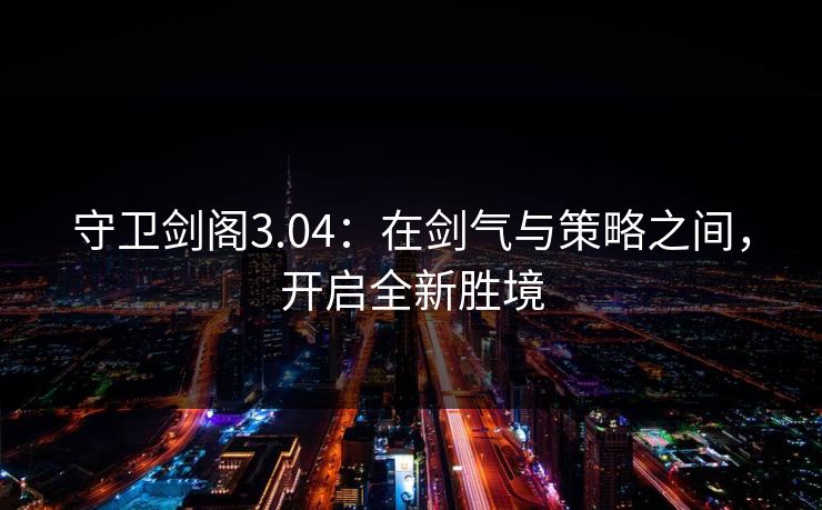 守卫剑阁3.04：在剑气与策略之间，开启全新胜境