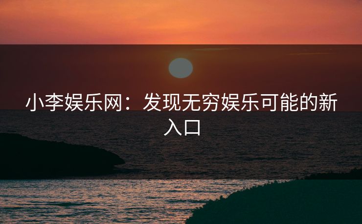 小李娱乐网：发现无穷娱乐可能的新入口