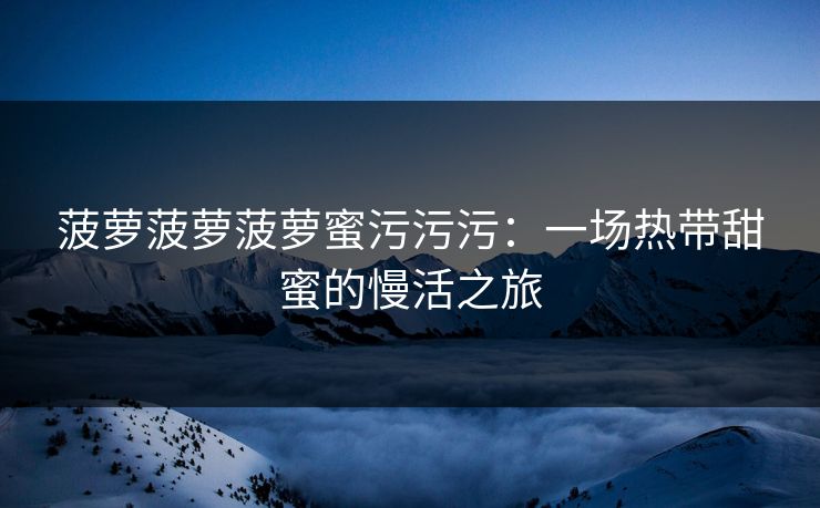 菠萝菠萝菠萝蜜污污污：一场热带甜蜜的慢活之旅