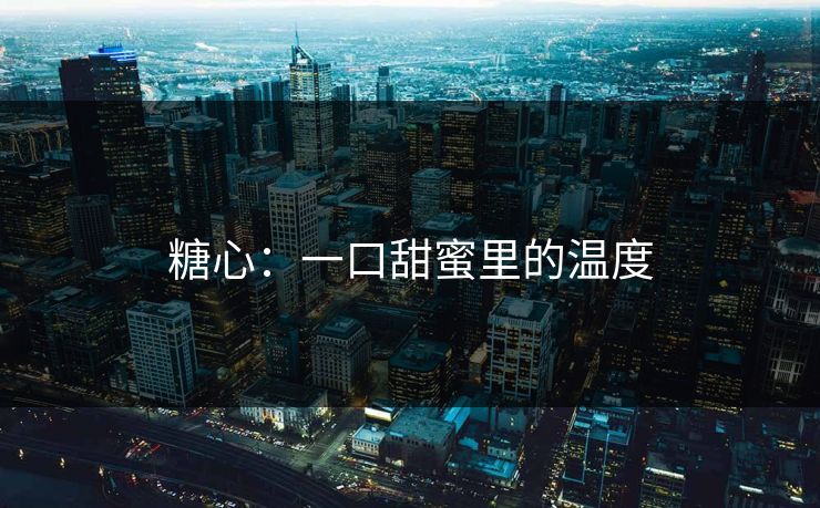 糖心：一口甜蜜里的温度