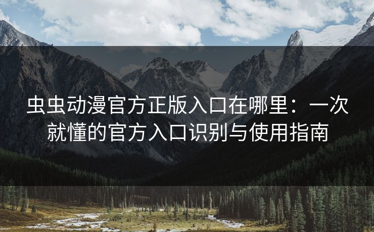 虫虫动漫官方正版入口在哪里：一次就懂的官方入口识别与使用指南