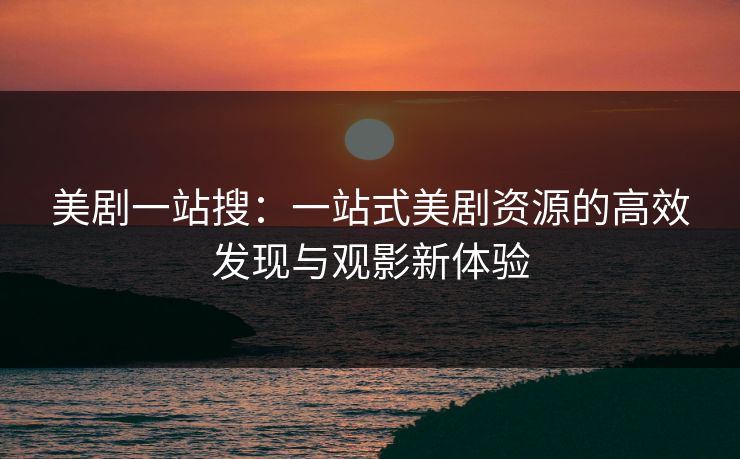 美剧一站搜：一站式美剧资源的高效发现与观影新体验