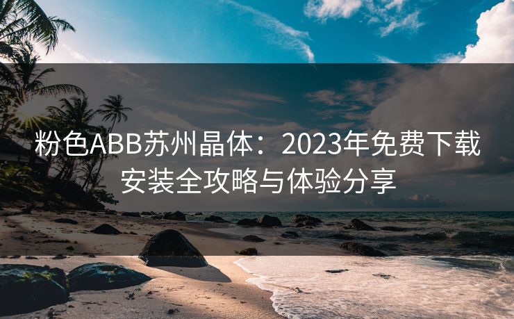 粉色ABB苏州晶体：2023年免费下载安装全攻略与体验分享