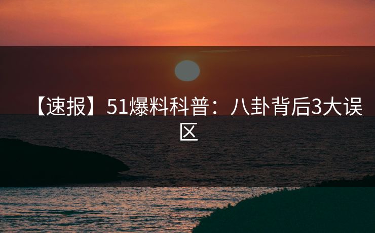【速报】51爆料科普：八卦背后3大误区