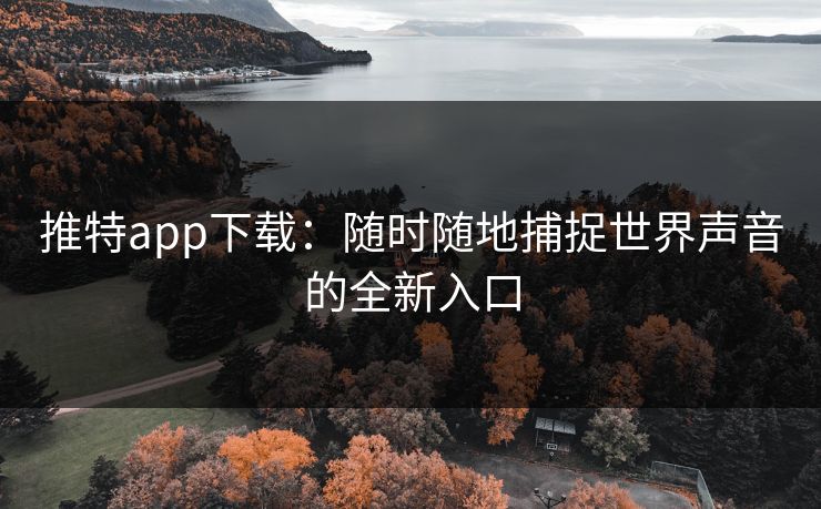 推特app下载：随时随地捕捉世界声音的全新入口