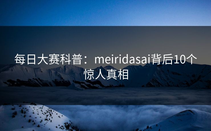 每日大赛科普：meiridasai背后10个惊人真相
