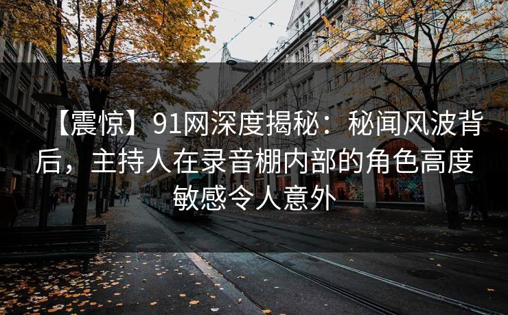 【震惊】91网深度揭秘：秘闻风波背后，主持人在录音棚内部的角色高度敏感令人意外
