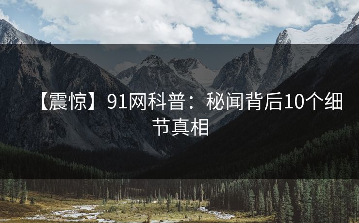 【震惊】91网科普：秘闻背后10个细节真相