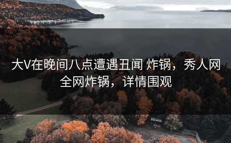 大V在晚间八点遭遇丑闻 炸锅，秀人网全网炸锅，详情围观