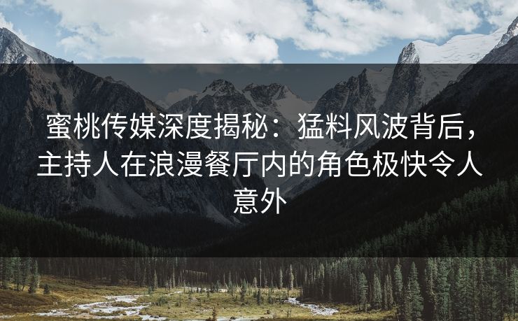 蜜桃传媒深度揭秘:猛料风波背后,主持人在浪漫餐厅内的角色极快令人意外 蜜桃传媒深度揭秘:猛料风波背后,主持人在浪漫餐厅内的角色极快令人意外