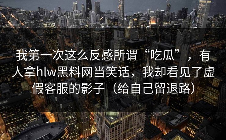 我第一次这么反感所谓“吃瓜”，有人拿hlw黑料网当笑话，我却看见了虚假客服的影子（给自己留退路）