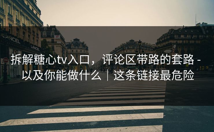 拆解糖心tv入口，评论区带路的套路 - 以及你能做什么｜这条链接最危险