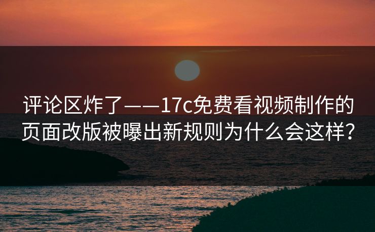 评论区炸了——17c免费看视频制作的页面改版被曝出新规则为什么会这样？