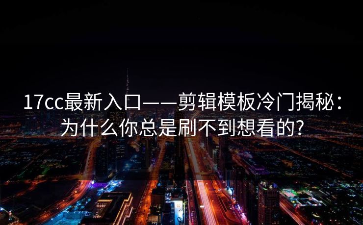 17cc最新入口——剪辑模板冷门揭秘：为什么你总是刷不到想看的?