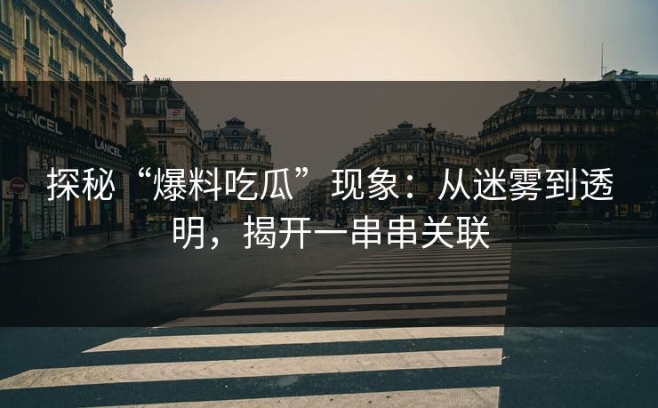探秘“爆料吃瓜”现象：从迷雾到透明，揭开一串串关联